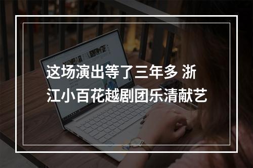 这场演出等了三年多 浙江小百花越剧团乐清献艺