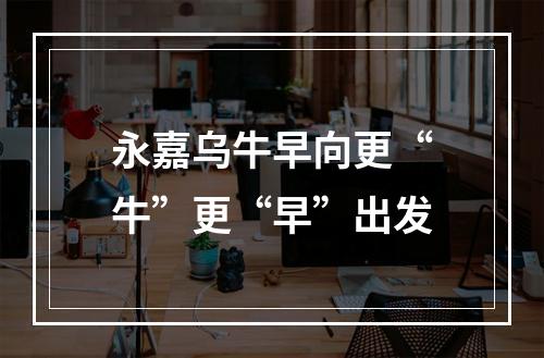 永嘉乌牛早向更“牛”更“早”出发