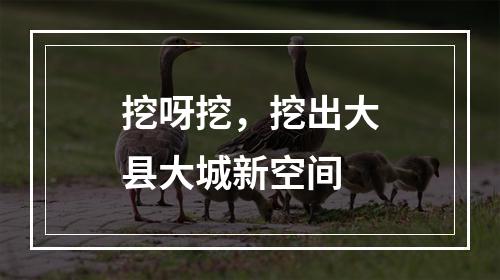 挖呀挖，挖出大县大城新空间