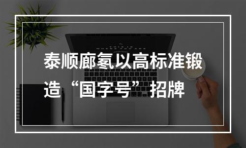泰顺廊氡以高标准锻造“国字号”招牌
