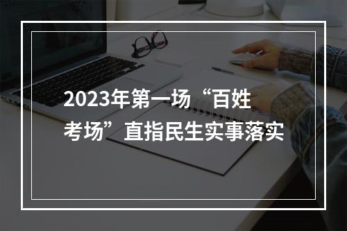 2023年第一场“百姓考场”直指民生实事落实