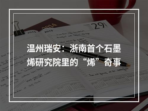 温州瑞安：浙南首个石墨烯研究院里的“烯”奇事