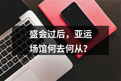 盛会过后，亚运场馆何去何从？