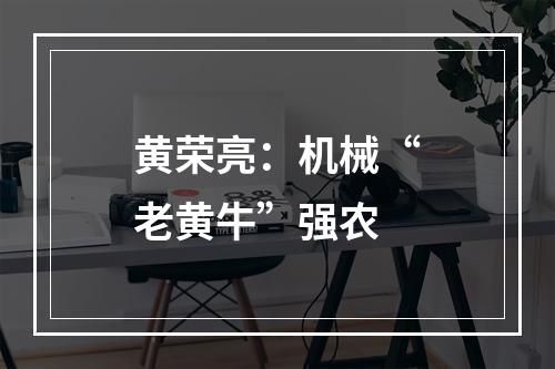 黄荣亮：机械“老黄牛”强农