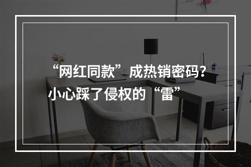 “网红同款”成热销密码？ 小心踩了侵权的“雷”