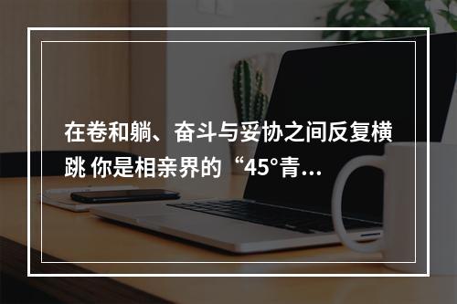 在卷和躺、奋斗与妥协之间反复横跳 你是相亲界的“45°青年”吗？