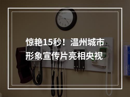 惊艳15秒！温州城市形象宣传片亮相央视