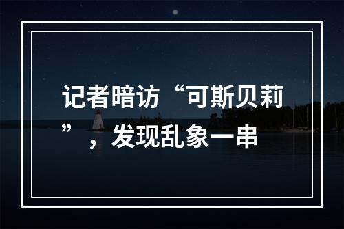 记者暗访“可斯贝莉”，发现乱象一串