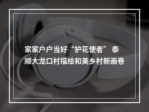 家家户户当好“护花使者” 泰顺大龙口村描绘和美乡村新画卷