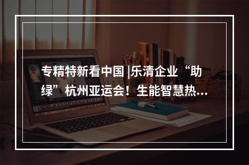 专精特新看中国 |乐清企业“助绿”杭州亚运会！生能智慧热水供应亚运分村