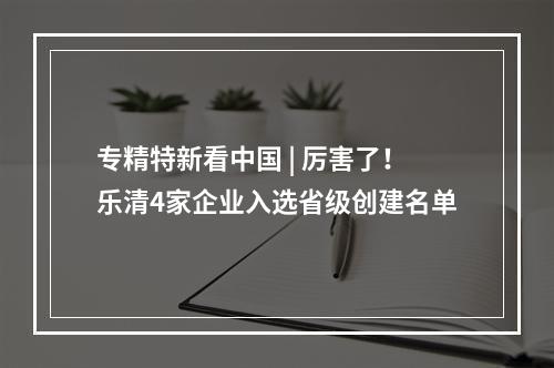 专精特新看中国 | 厉害了！乐清4家企业入选省级创建名单