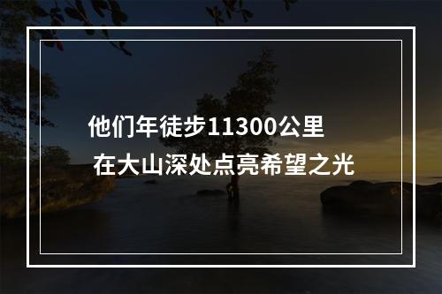 他们年徒步11300公里 在大山深处点亮希望之光