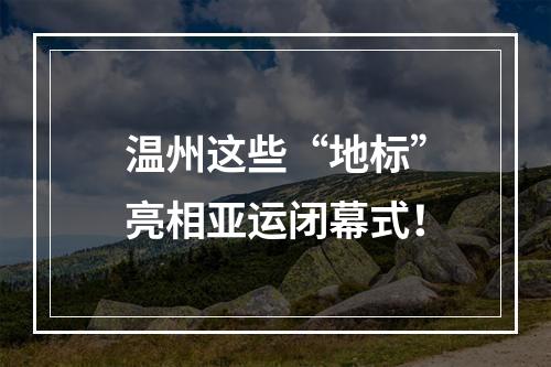 温州这些“地标”亮相亚运闭幕式！