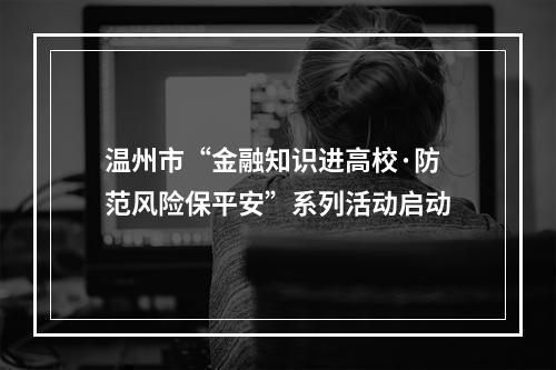 温州市“金融知识进高校·防范风险保平安”系列活动启动