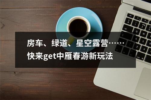房车、绿道、星空露营……快来get中雁春游新玩法