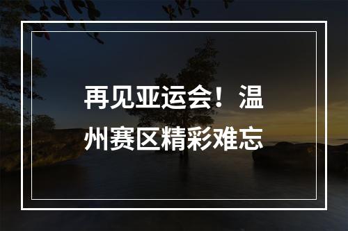 再见亚运会！温州赛区精彩难忘