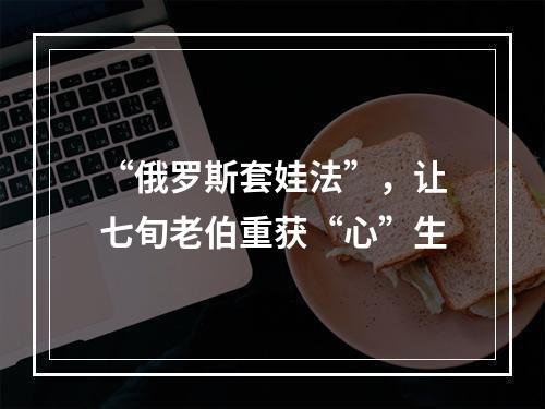 “俄罗斯套娃法”，让七旬老伯重获“心”生