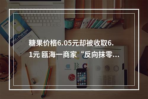 糖果价格6.05元却被收取6.1元 瓯海一商家“反向抹零”被立案调查