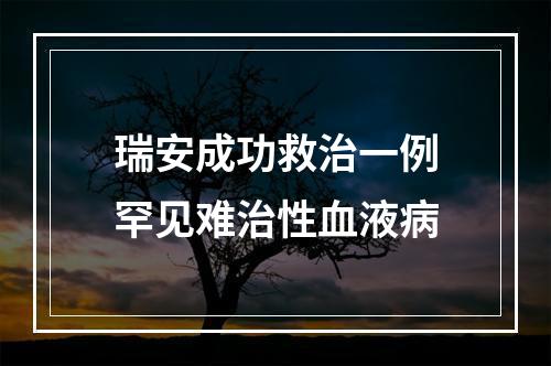 瑞安成功救治一例罕见难治性血液病