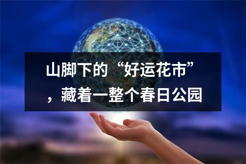 山脚下的“好运花市”，藏着一整个春日公园