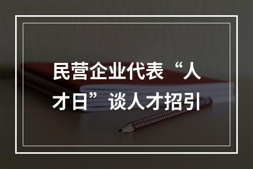 民营企业代表“人才日”谈人才招引