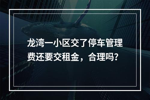 龙湾一小区交了停车管理费还要交租金，合理吗？