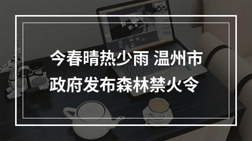 今春晴热少雨 温州市政府发布森林禁火令