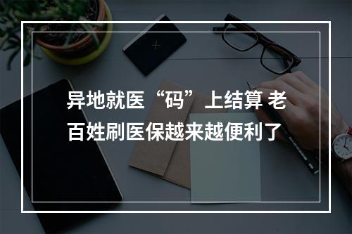 异地就医“码”上结算 老百姓刷医保越来越便利了