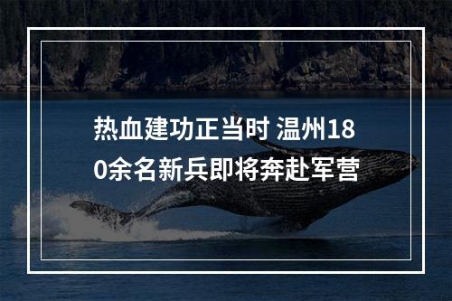 热血建功正当时 温州180余名新兵即将奔赴军营