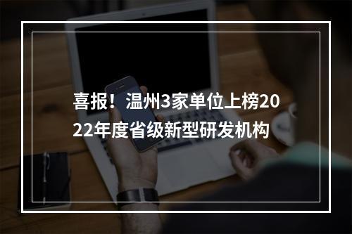 喜报！温州3家单位上榜2022年度省级新型研发机构