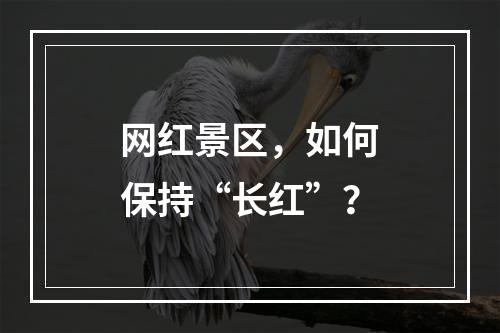 网红景区，如何保持“长红”？