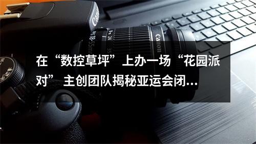 在“数控草坪”上办一场“花园派对” 主创团队揭秘亚运会闭幕式