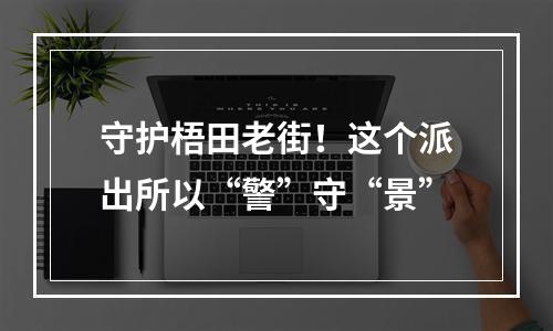 守护梧田老街！这个派出所以“警”守“景”