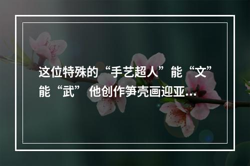 这位特殊的“手艺超人”能“文”能“武” 他创作笋壳画迎亚残运会