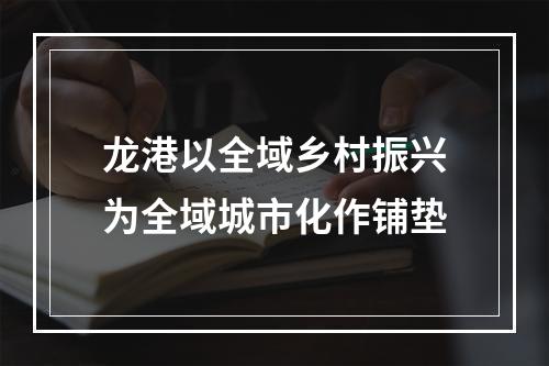 龙港以全域乡村振兴为全域城市化作铺垫
