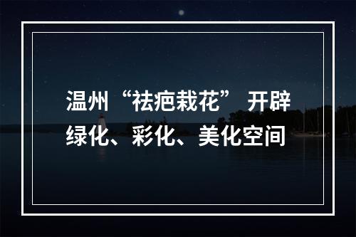 温州“祛疤栽花” 开辟绿化、彩化、美化空间