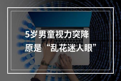 5岁男童视力突降 原是“乱花迷人眼”