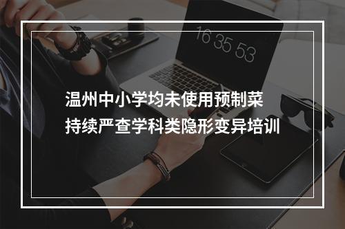 温州中小学均未使用预制菜 持续严查学科类隐形变异培训