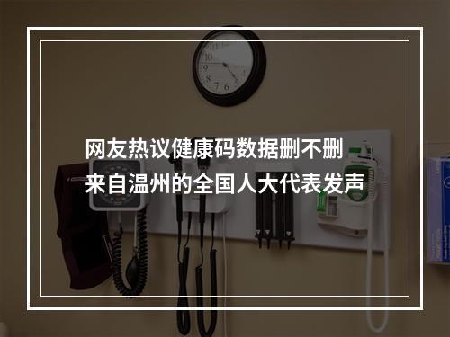 网友热议健康码数据删不删 来自温州的全国人大代表发声