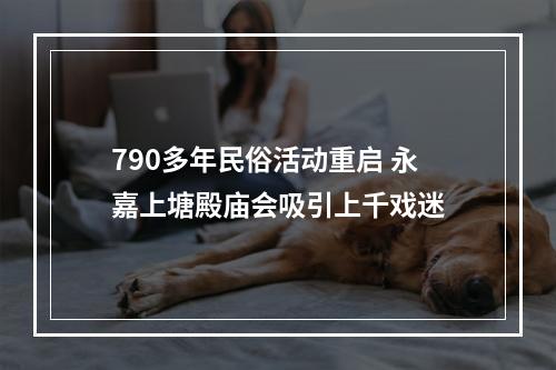 790多年民俗活动重启 永嘉上塘殿庙会吸引上千戏迷