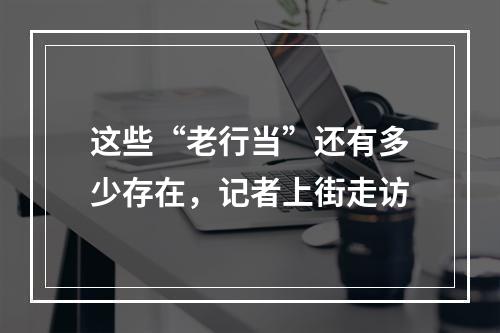 这些“老行当”还有多少存在，记者上街走访