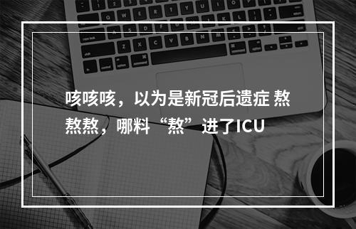 咳咳咳，以为是新冠后遗症 熬熬熬，哪料“熬”进了ICU