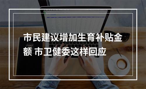 市民建议增加生育补贴金额 市卫健委这样回应