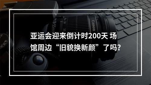 亚运会迎来倒计时200天 场馆周边“旧貌换新颜”了吗？