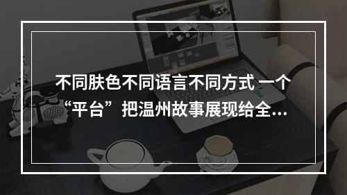 不同肤色不同语言不同方式 一个“平台”把温州故事展现给全世界