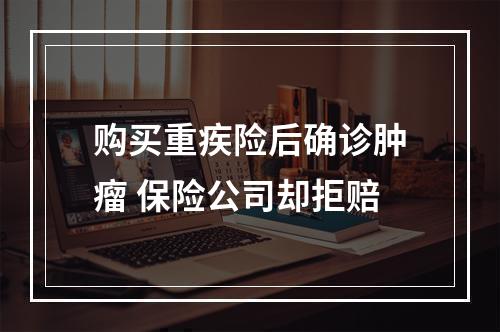 购买重疾险后确诊肿瘤 保险公司却拒赔