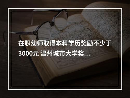 在职幼师取得本科学历奖励不少于3000元 温州城市大学奖励加码