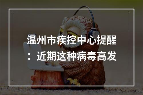 温州市疾控中心提醒：近期这种病毒高发