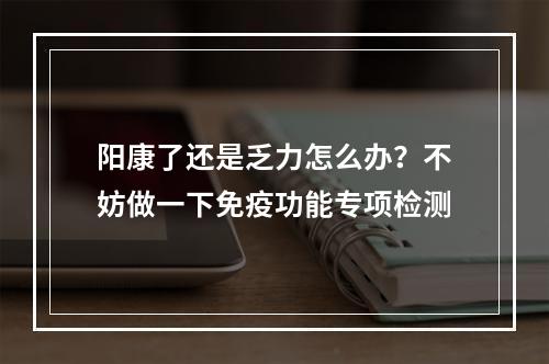 阳康了还是乏力怎么办？不妨做一下免疫功能专项检测