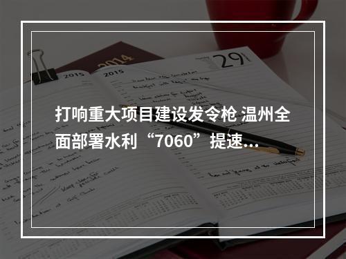 打响重大项目建设发令枪 温州全面部署水利“7060”提速攻坚计划
